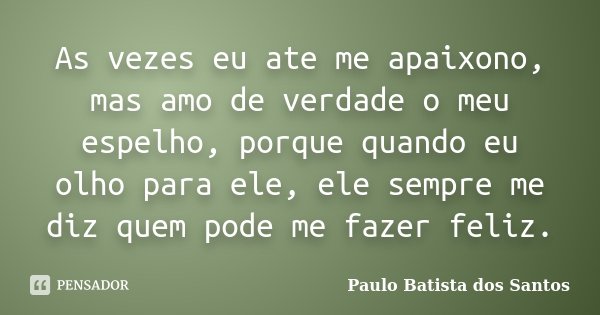 As vezes eu ate me apaixono, mas amo de verdade o meu espelho, porque quando eu olho para ele, ele sempre me diz quem pode me fazer feliz.... Frase de Paulo Batista dos Santos.
