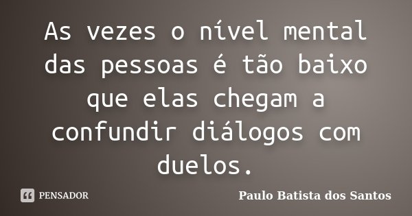 As vezes o nível mental das pessoas é tão baixo que elas chegam a confundir diálogos com duelos.... Frase de Paulo Batista dos Santos.