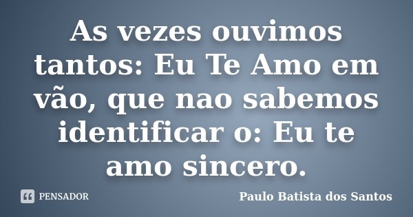 As vezes ouvimos tantos: Eu Te Amo em vão, que nao sabemos identificar o: Eu te amo sincero.... Frase de Paulo Batista dos Santos.