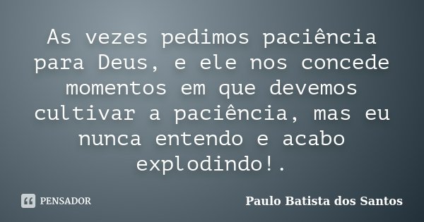 As vezes pedimos paciência para Deus, e ele nos concede momentos em que devemos cultivar a paciência, mas eu nunca entendo e acabo explodindo!.... Frase de Paulo Batista dos Santos.