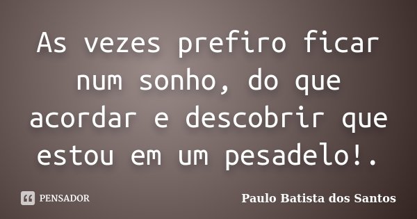 As vezes prefiro ficar num sonho, do que acordar e descobrir que estou em um pesadelo!.... Frase de Paulo Batista dos Santos.