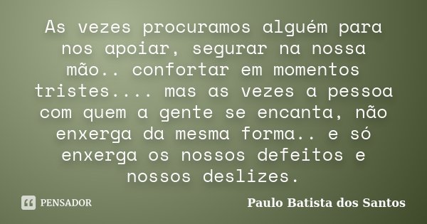 As vezes procuramos alguém para nos apoiar, segurar na nossa mão.. confortar em momentos tristes.... mas as vezes a pessoa com quem a gente se encanta, não enxe... Frase de Paulo Batista dos Santos.