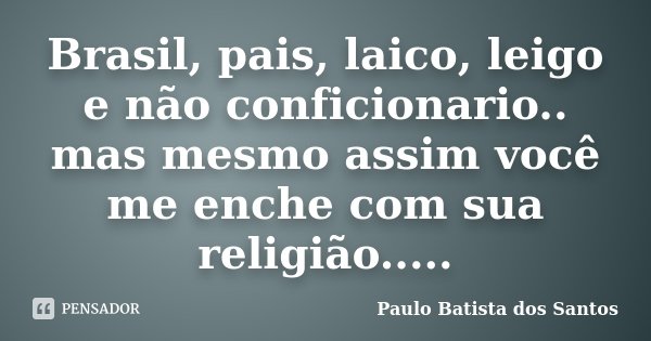 Brasil, pais, laico, leigo e não conficionario.. mas mesmo assim você me enche com sua religião........ Frase de Paulo Batista dos Santos.
