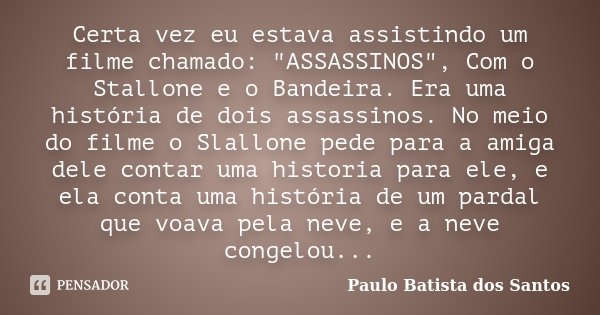 Certa vez eu estava assistindo um filme chamado: "ASSASSINOS", Com o Stallone e o Bandeira. Era uma história de dois assassinos. No meio do filme o Sl... Frase de Paulo Batista dos Santos.