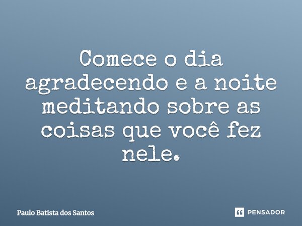 Comece o dia agradecendo e a noite meditando sobre as coisas que você fez nele.... Frase de Paulo Batista dos Santos.