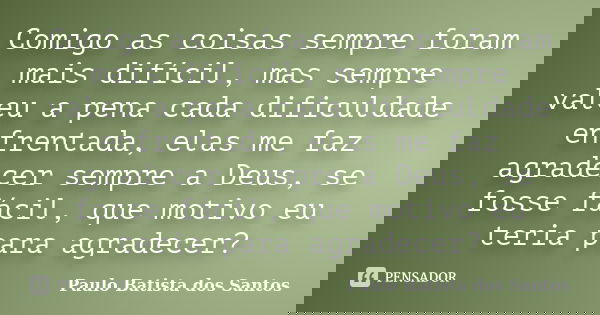 Comigo as coisas sempre foram mais difícil, mas sempre valeu a pena cada dificuldade enfrentada, elas me faz agradecer sempre a Deus, se fosse fácil, que motivo... Frase de Paulo Batista dos Santos.