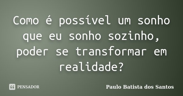 Como é possível um sonho que eu sonho sozinho, poder se transformar em realidade?... Frase de Paulo Batista dos Santos.