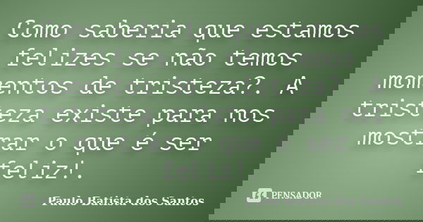 Como saberia que estamos felizes se não temos momentos de tristeza?. A tristeza existe para nos mostrar o que é ser feliz!.... Frase de Paulo Batista dos Santos.
