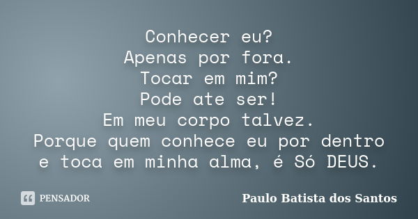 Conhecer eu? Apenas por fora. Tocar em mim? Pode ate ser! Em meu corpo talvez. Porque quem conhece eu por dentro e toca em minha alma, é Só DEUS.... Frase de Paulo Batista dos Santos.