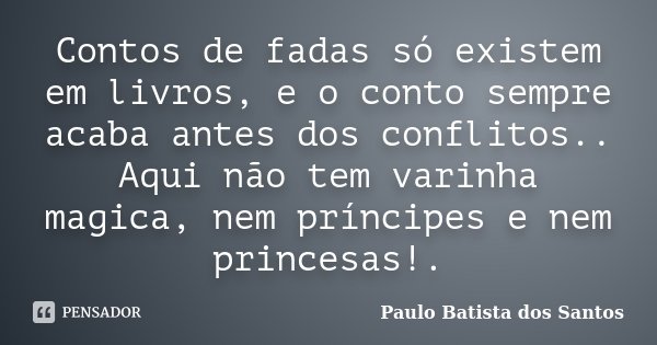 Contos de fadas só existem em livros, e o conto sempre acaba antes dos conflitos.. Aqui não tem varinha magica, nem príncipes e nem princesas!.... Frase de Paulo Batista dos Santos.