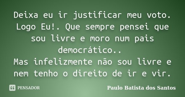 Deixa eu ir justificar meu voto. Logo Eu!. Que sempre pensei que sou livre e moro num pais democrático.. Mas infelizmente não sou livre e nem tenho o direito de... Frase de Paulo Batista dos Santos.