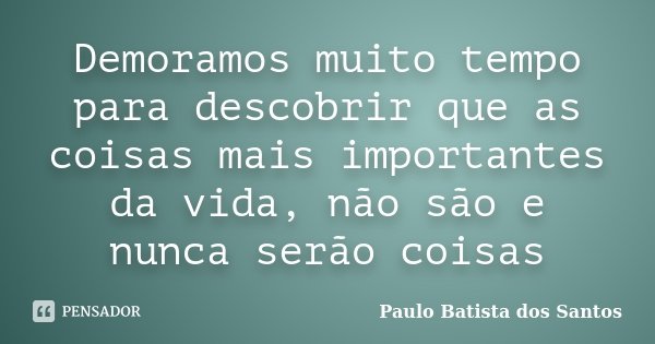 Demoramos muito tempo para descobrir que as coisas mais importantes da vida, não são e nunca serão coisas... Frase de Paulo Batista dos Santos.