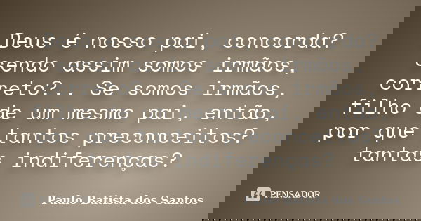 Deus é nosso pai, concorda? sendo assim somos irmãos, correto?.. Se somos irmãos, filho de um mesmo pai, então, por que tantos preconceitos? tantas indiferenças... Frase de Paulo Batista dos Santos.