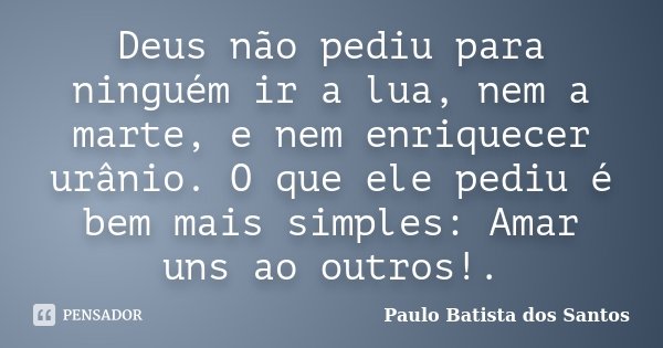 Deus não pediu para ninguém ir a lua, nem a marte, e nem enriquecer urânio. O que ele pediu é bem mais simples: Amar uns ao outros!.... Frase de Paulo Batista dos Santos.