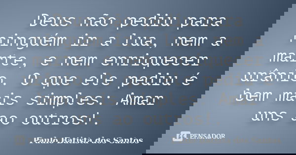 Deus não pediu para ninguém ir a lua, nem a marte, e nem enriquecer urânio. O que ele pediu é bem mais simples: Amar uns ao outros!.... Frase de Paulo Batista dos Santos.