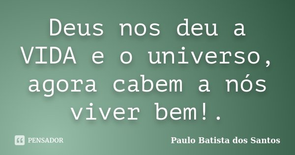 Deus nos deu a VIDA e o universo, agora cabem a nós viver bem!.... Frase de Paulo Batista dos Santos.