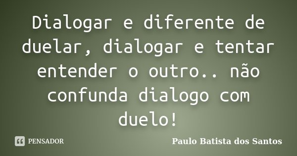 Dialogar e diferente de duelar, dialogar e tentar entender o outro.. não confunda dialogo com duelo!... Frase de Paulo Batista dos Santos.