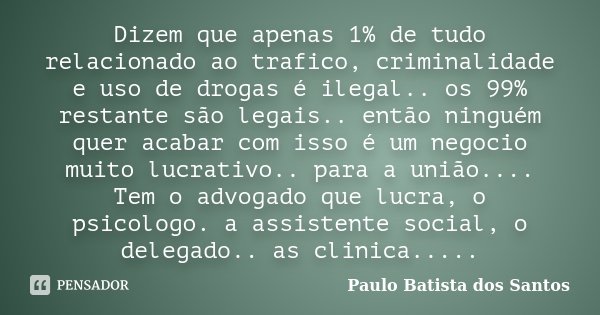 Dizem que apenas 1% de tudo relacionado ao trafico, criminalidade e uso de drogas é ilegal.. os 99% restante são legais.. então ninguém quer acabar com isso é u... Frase de Paulo Batista dos Santos.