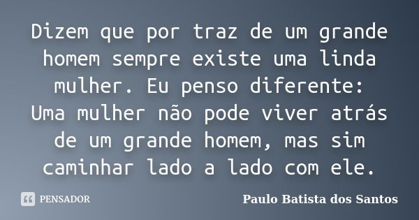 Dizem que por traz de um grande homem sempre existe uma linda mulher. Eu penso diferente: Uma mulher não pode viver atrás de um grande homem, mas sim caminhar l... Frase de Paulo Batista dos Santos.