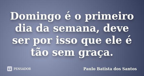 Domingo é o primeiro dia da semana, deve ser por isso que ele é tão sem graça.... Frase de Paulo Batista dos Santos.