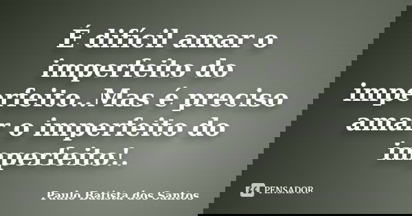 É difícil amar o imperfeito do imperfeito..Mas é preciso amar o imperfeito do imperfeito!.... Frase de paulo batista dos santos.