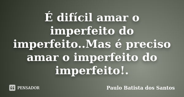 É difícil amar o imperfeito do imperfeito..Mas é preciso amar o imperfeito do imperfeito!.... Frase de paulo batista dos santos.