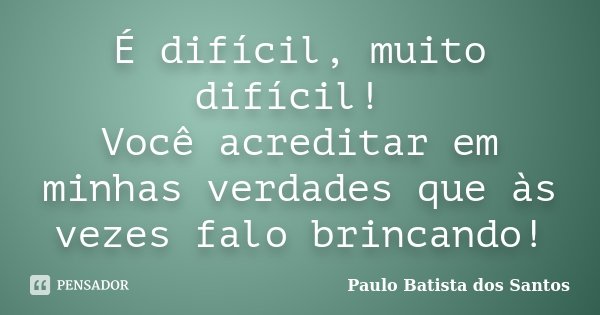 É difícil, muito difícil! Você acreditar em minhas verdades que às vezes falo brincando!... Frase de Paulo Batista dos Santos.