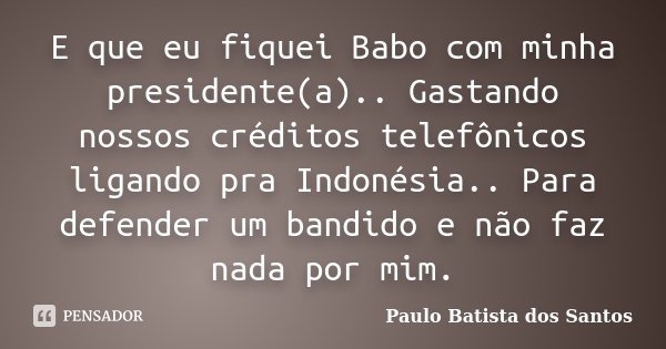 E que eu fiquei Babo com minha presidente(a).. Gastando nossos créditos telefônicos ligando pra Indonésia.. Para defender um bandido e não faz nada por mim.... Frase de Paulo Batista dos Santos.