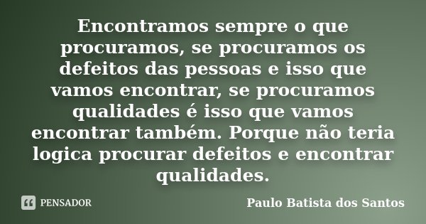Encontramos sempre o que procuramos, se procuramos os defeitos das pessoas e isso que vamos encontrar, se procuramos qualidades é isso que vamos encontrar també... Frase de Paulo Batista dos Santos.