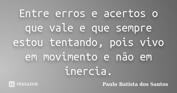 Entre erros e acertos o que vale e que sempre estou tentando, pois vivo em movimento e não em inercia.... Frase de Paulo Batista dos Santos.