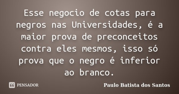 Esse negocio de cotas para negros nas Universidades, é a maior prova de preconceitos contra eles mesmos, isso só prova que o negro é inferior ao branco.... Frase de Paulo Batista dos Santos.
