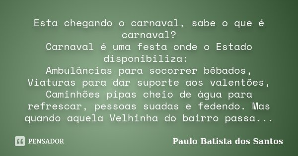 Esta chegando o carnaval, sabe o que é carnaval? Carnaval é uma festa onde o Estado disponibiliza: Ambulâncias para socorrer bêbados, Viaturas para dar suporte ... Frase de Paulo Batista dos Santos.
