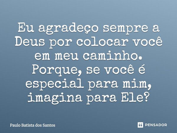 Eu agradeço sempre a Deus por colocar você em meu caminho. Porque, se você é especial para mim, imagina para Ele?... Frase de Paulo Batista dos Santos.