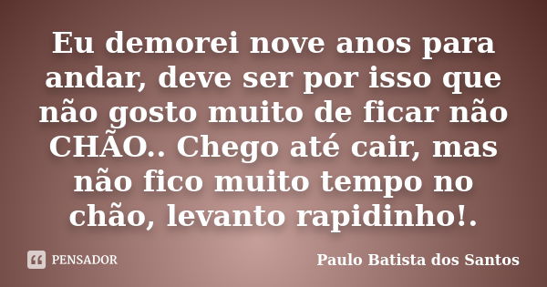 Eu demorei nove anos para andar, deve ser por isso que não gosto muito de ficar não CHÃO.. Chego até cair, mas não fico muito tempo no chão, levanto rapidinho!.... Frase de Paulo Batista dos Santos.