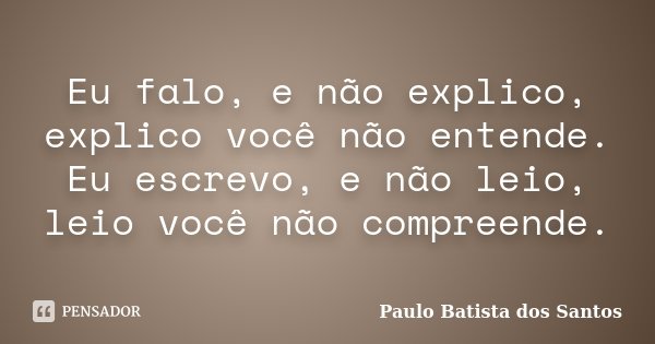 Eu falo, e não explico, explico você não entende. Eu escrevo, e não leio, leio você não compreende.... Frase de Paulo Batista dos Santos.