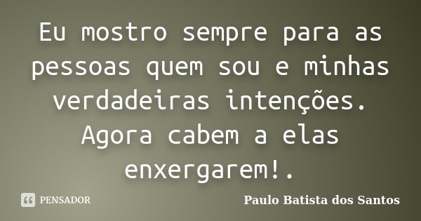 Eu mostro sempre para as pessoas quem sou e minhas verdadeiras intenções. Agora cabem a elas enxergarem!.... Frase de Paulo Batista dos Santos.