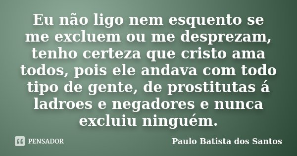 Eu não ligo nem esquento se me excluem ou me desprezam, tenho certeza que cristo ama todos, pois ele andava com todo tipo de gente, de prostitutas á ladroes e n... Frase de Paulo Batista dos Santos.