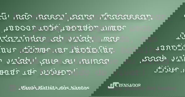 Eu não nasci para fracassar, posso até perder umas lutazinhas da vida, mas continuo firme na batalha, pode vim vida! que eu nunca tive medo de viver!... Frase de Paulo Batista dos Santos.