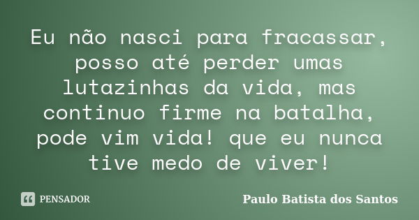 Eu não nasci para fracassar, posso até perder umas lutazinhas da vida, mas continuo firme na batalha, pode vim vida! que eu nunca tive medo de viver!... Frase de Paulo Batista dos Santos.