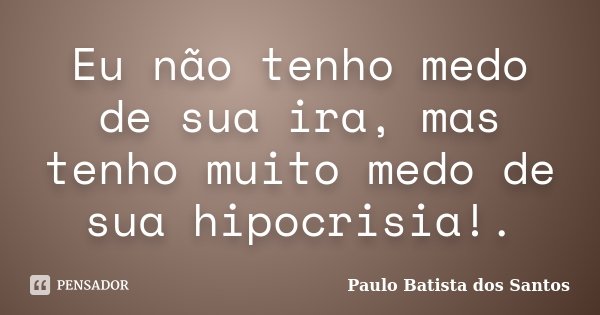 Eu não tenho medo de sua ira, mas tenho muito medo de sua hipocrisia!.... Frase de Paulo Batista dos Santos.