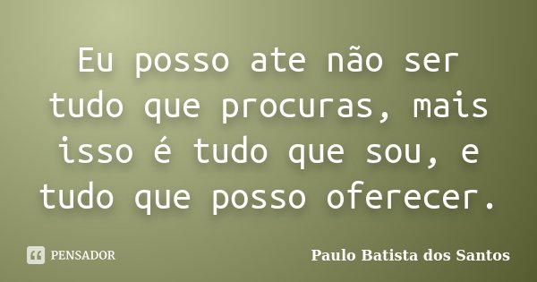 Eu posso ate não ser tudo que procuras, mais isso é tudo que sou, e tudo que posso oferecer.... Frase de Paulo Batista dos Santos.