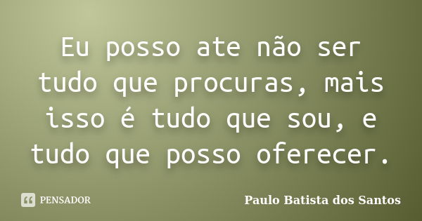 Eu posso ate não ser tudo que procuras, mais isso é tudo que sou, e tudo que posso oferecer.... Frase de Paulo Batista dos Santos.