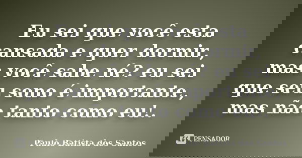 Eu sei que você esta cansada e quer dormir, mas você sabe né? eu sei que seu sono é importante, mas não tanto como eu!.... Frase de Paulo Batista dos Santos.