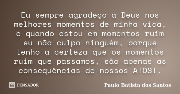 Eu sempre agradeço a Deus nos melhores momentos de minha vida, e quando estou em momentos ruim eu não culpo ninguém, porque tenho a certeza que os momentos ruim... Frase de Paulo Batista dos Santos.