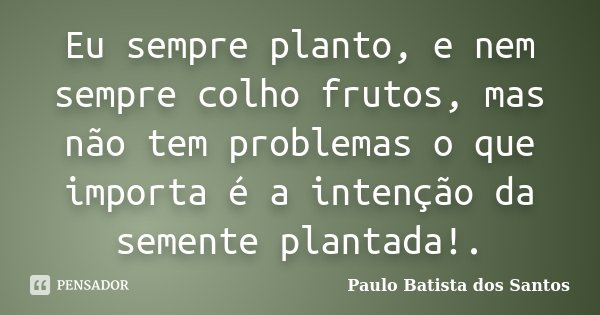 Eu sempre planto, e nem sempre colho frutos, mas não tem problemas o que importa é a intenção da semente plantada!.... Frase de Paulo Batista dos Santos.