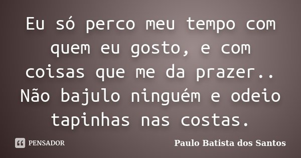 Eu só perco meu tempo com quem eu gosto, e com coisas que me da prazer.. Não bajulo ninguém e odeio tapinhas nas costas.... Frase de Paulo Batista dos Santos.