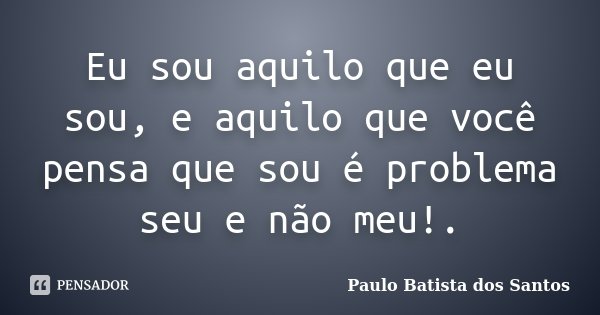 Eu sou aquilo que eu sou, e aquilo que você pensa que sou é problema seu e não meu!.... Frase de Paulo Batista dos Santos.