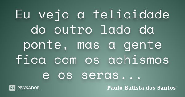 Eu vejo a felicidade do outro lado da ponte, mas a gente fica com os achismos e os seras...... Frase de paulo batista dos santos.