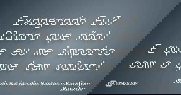 Exagerado Eu? Claro que não! E que eu me importo com o que tem valor!... Frase de Paulo Batista dos Santos e Karolyne Baracho.