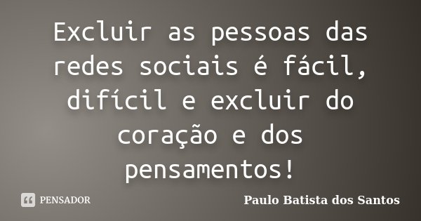 Excluir as pessoas das redes sociais é fácil, difícil e excluir do coração e dos pensamentos!... Frase de Paulo Batista dos Santos.